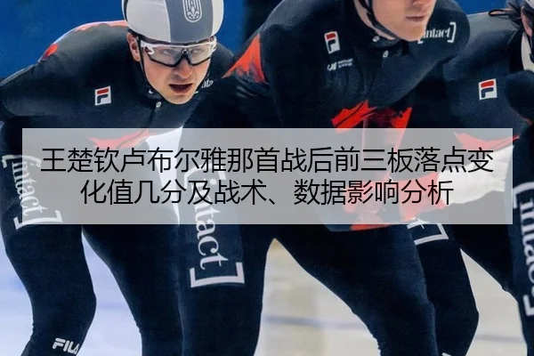 王楚钦卢布尔雅那首战后前三板落点变化值几分及战术、数据影响分析 | jiuyou