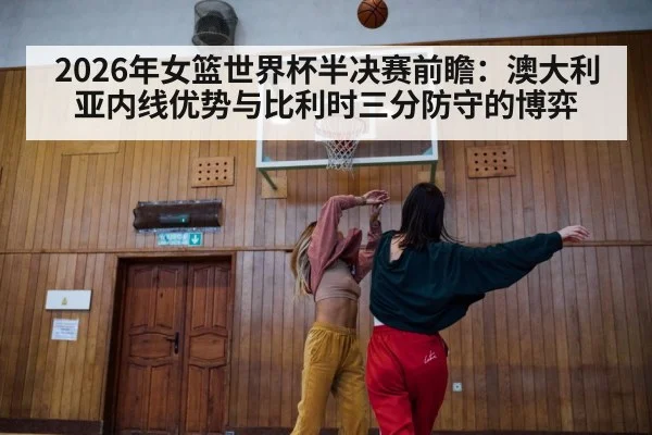 2026年女篮世界杯半决赛前瞻:澳大利亚内线优势与比利时三分防守的博弈 | jiuyou